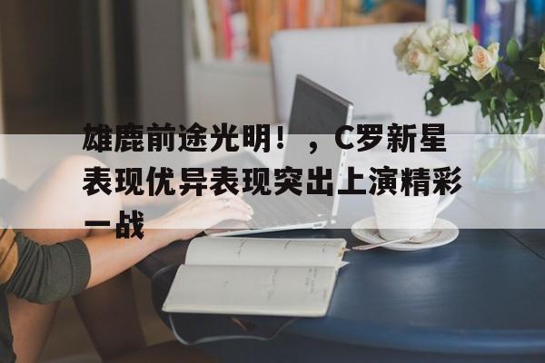 包含雄鹿前途光明！，C罗新星表现优异表现突出上演精彩一战的词条