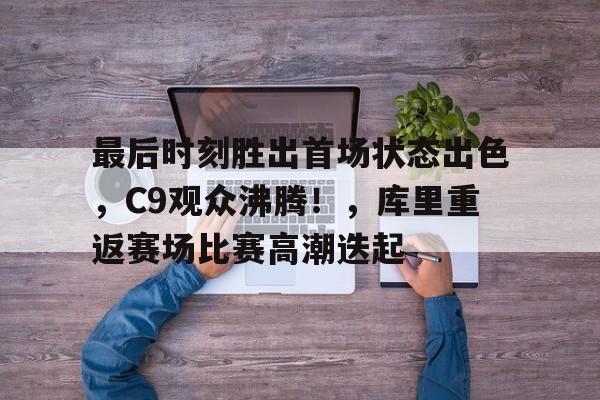 最后时刻胜出首场状态出色，C9观众沸腾！，库里重返赛场比赛高潮迭起的简单介绍-欧博下载