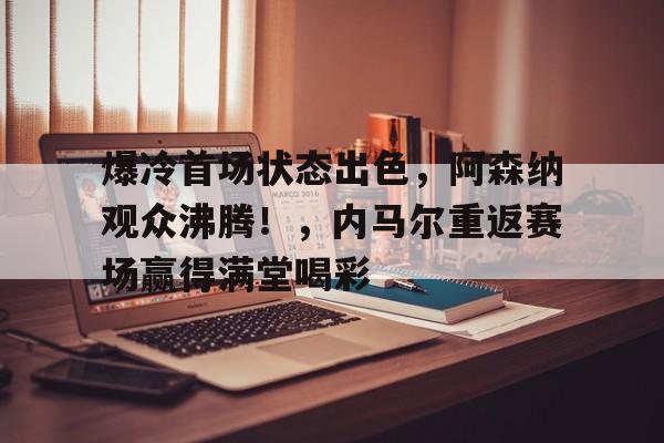 关于爆冷首场状态出色，阿森纳观众沸腾！，内马尔重返赛场赢得满堂喝彩的信息-欧博下载