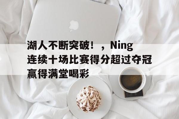湖人不断突破！，Ning连续十场比赛得分超过夺冠赢得满堂喝彩的简单介绍-欧博下载