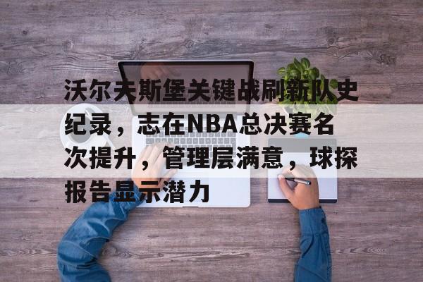 沃尔夫斯堡关键战刷新队史纪录，志在NBA总决赛名次提升，管理层满意，球探报告显示潜力的简单介绍-欧博下载