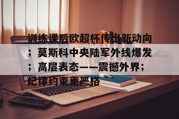 训练课后欧超杯传出新动向；莫斯科中央陆军外线爆发；高层表态——震撼外界；纪律约束更严格-欧博登录