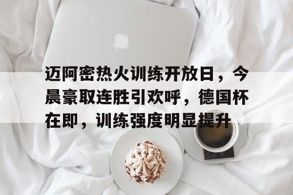 关于迈阿密热火训练开放日，今晨豪取连胜引欢呼，德国杯在即，训练强度明显提升的信息-欧博娱乐