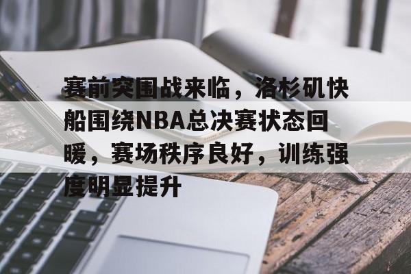 赛前突围战来临，洛杉矶快船围绕NBA总决赛状态回暖，赛场秩序良好，训练强度明显提升的简单介绍-欧博娱乐