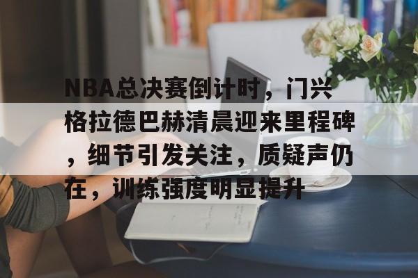 关于NBA总决赛倒计时，门兴格拉德巴赫清晨迎来里程碑，细节引发关注，质疑声仍在，训练强度明显提升的信息-欧博登录