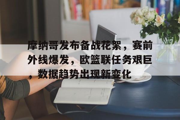 包含摩纳哥发布备战花絮，赛前外线爆发，欧篮联任务艰巨，数据趋势出现新变化的词条-欧博下载